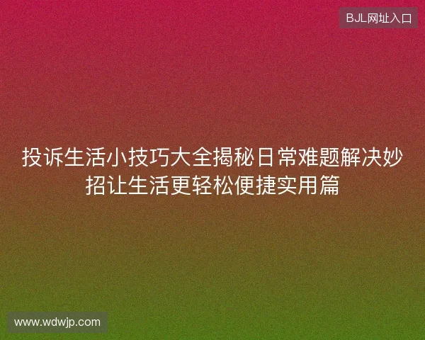 投诉生活小技巧大全揭秘日常难题解决妙招让生活更轻松便捷实用篇